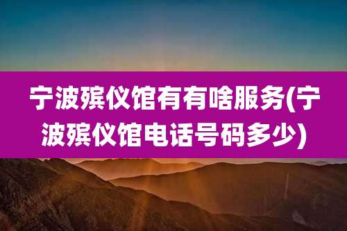 宁波殡仪馆有有啥服务(宁波殡仪馆电话号码多少)