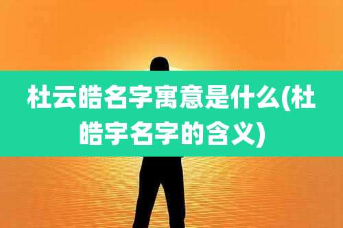 杜云皓名字寓意是什么(杜皓宇名字的含义)