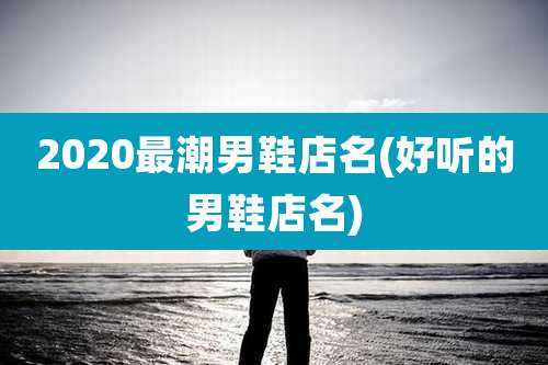 2020最潮男鞋店名(好听的男鞋店名)