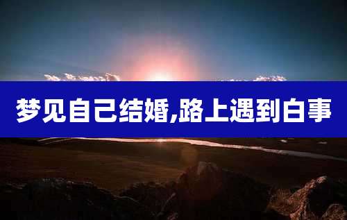 梦见自己结婚,路上遇到白事