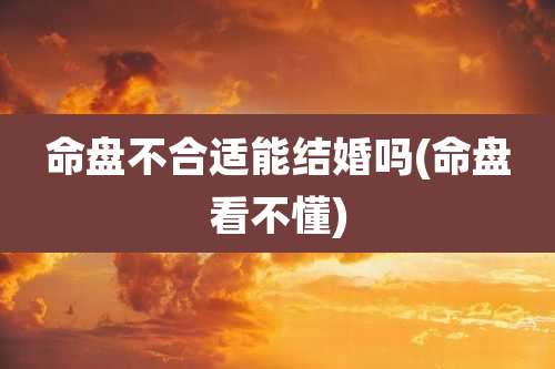 命盘不合适能结婚吗(命盘看不懂)