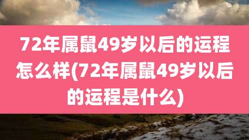 72年属鼠49岁以后的运程怎么样(72年属鼠49岁以后的运程是什么)