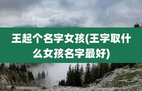 王起个名字女孩(王字取什么女孩名字最好)