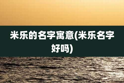 米乐的名字寓意(米乐名字好吗)
