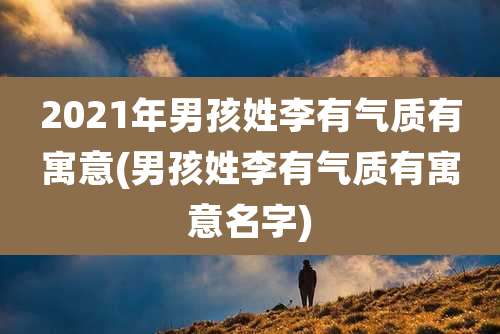 2021年男孩姓李有气质有寓意(男孩姓李有气质有寓意名字)