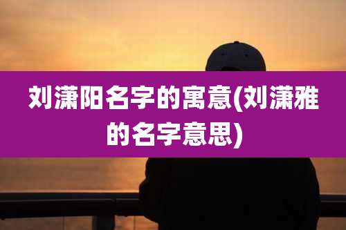 刘潇阳名字的寓意(刘潇雅的名字意思)