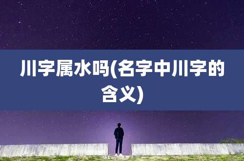 川字属水吗(名字中川字的含义)