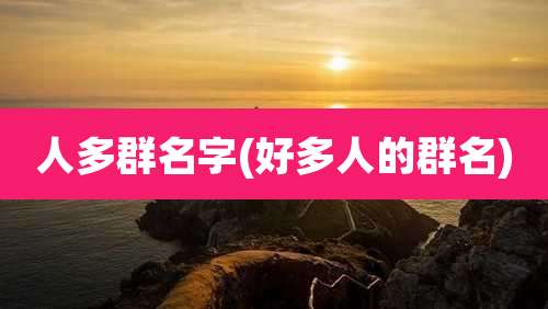 人多群名字(好多人的群名)