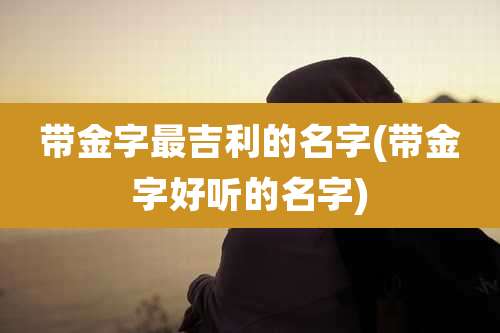 带金字最吉利的名字(带金字好听的名字)