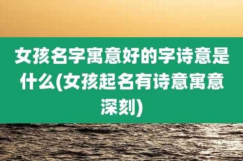 女孩名字寓意好的字诗意是什么(女孩起名有诗意寓意深刻)