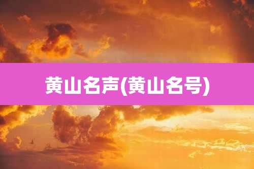 黄山名声(黄山名号)