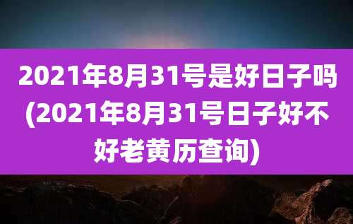 2021年8月31号是好日子吗(2021年8月31号日子好不好老黄历查询)