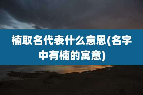 楠取名代表什么意思(名字中有楠的寓意)