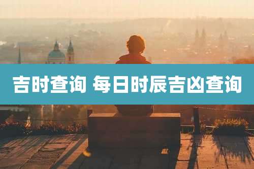 吉时查询 每日时辰吉凶查询