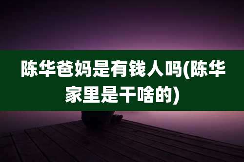 陈华爸妈是有钱人吗(陈华家里是干啥的)