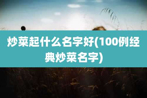 炒菜起什么名字好(100例经典炒菜名字)