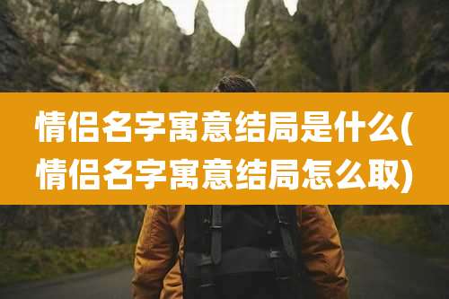 情侣名字寓意结局是什么(情侣名字寓意结局怎么取)