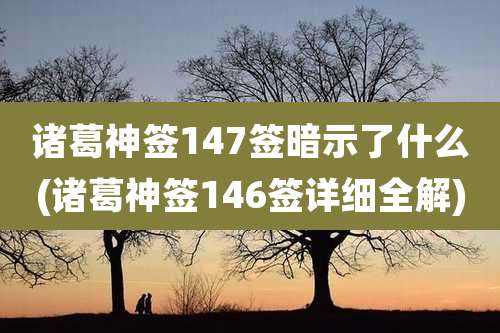 诸葛神签147签暗示了什么(诸葛神签146签详细全解)