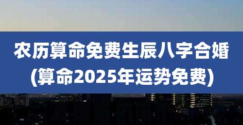 农历算命免费生辰八字合婚(算命2025年运势免费)