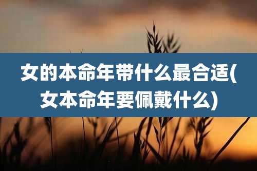 女的本命年带什么最合适(女本命年要佩戴什么)