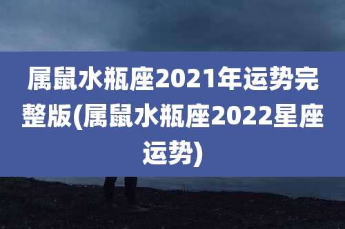 属鼠水瓶座2021年运势完整版(属鼠水瓶座2022星座运势)
