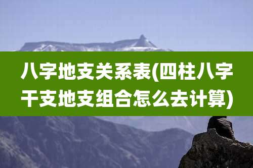 八字地支关系表(四柱八字干支地支组合怎么去计算)