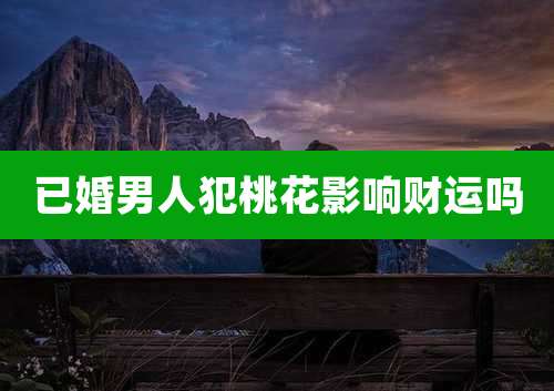 已婚男人犯桃花影响财运吗