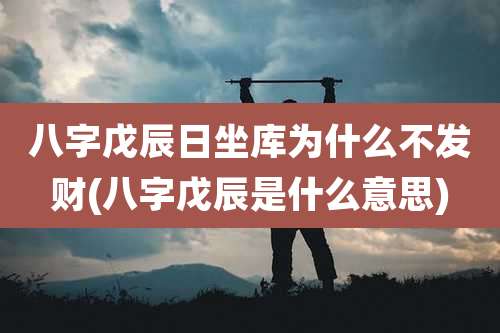 八字戊辰日坐库为什么不发财(八字戊辰是什么意思)