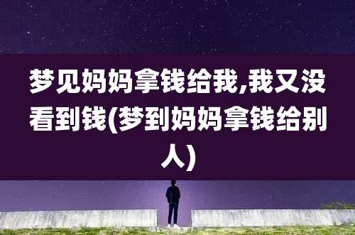 梦见妈妈拿钱给我,我又没看到钱(梦到妈妈拿钱给别人)