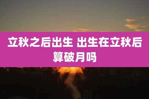 立秋之后出生 出生在立秋后算破月吗