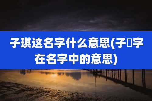 子琪这名字什么意思(子锜字在名字中的意思)