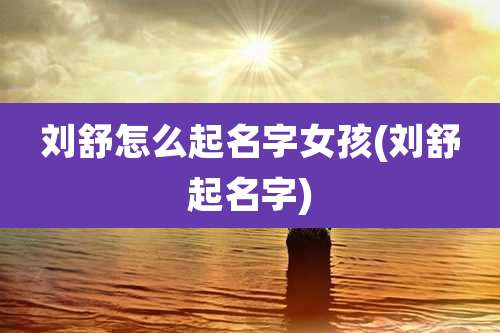 刘舒怎么起名字女孩(刘舒起名字)