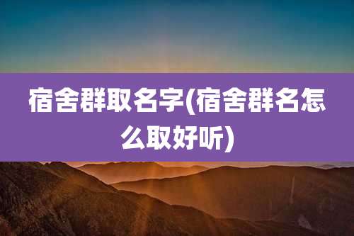 宿舍群取名字(宿舍群名怎么取好听)