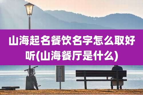 山海起名餐饮名字怎么取好听(山海餐厅是什么)