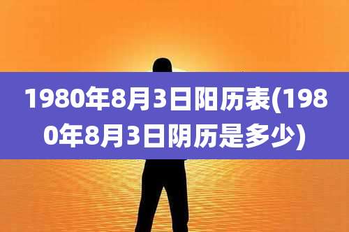 1980年8月3日阳历表(1980年8月3日阴历是多少)