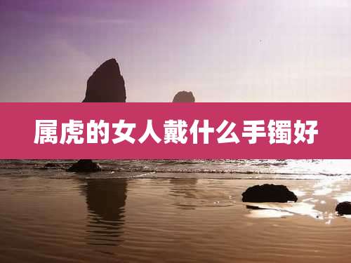 属虎的女人戴什么手镯好