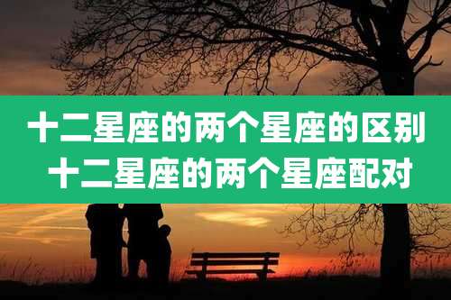 十二星座的两个星座的区别 十二星座的两个星座配对