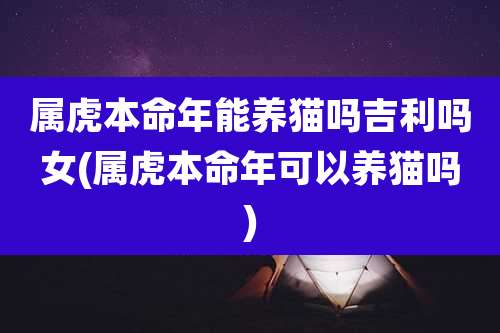 属虎本命年能养猫吗吉利吗女(属虎本命年可以养猫吗)