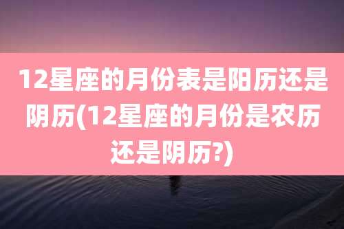 12星座的月份表是阳历还是阴历(12星座的月份是农历还是阴历?)