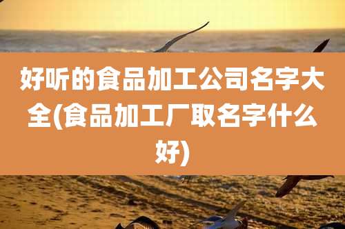 好听的食品加工公司名字大全(食品加工厂取名字什么好)
