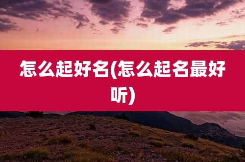 怎么起好名(怎么起名最好听)
