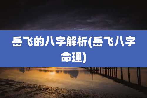 岳飞的八字解析(岳飞八字命理)