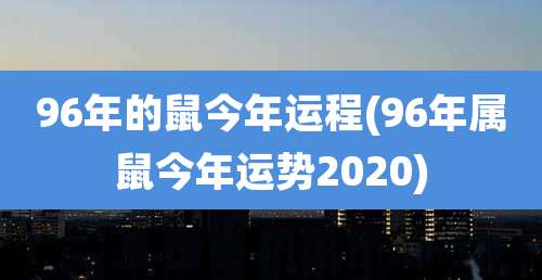 96年的鼠今年运程(96年属鼠今年运势2020)