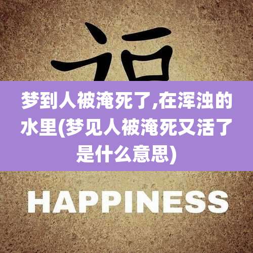 梦到人被淹死了,在浑浊的水里(梦见人被淹死又活了是什么意思)