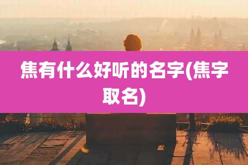 焦有什么好听的名字(焦字取名)