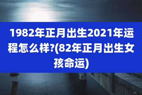 1982年正月出生2021年运程怎么样?(82年正月出生女孩命运)