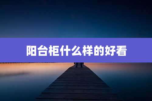 阳台柜什么样的好看