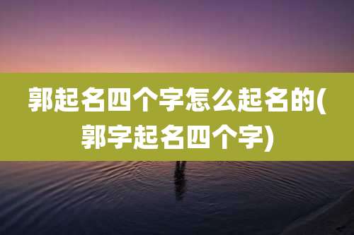 郭起名四个字怎么起名的(郭字起名四个字)