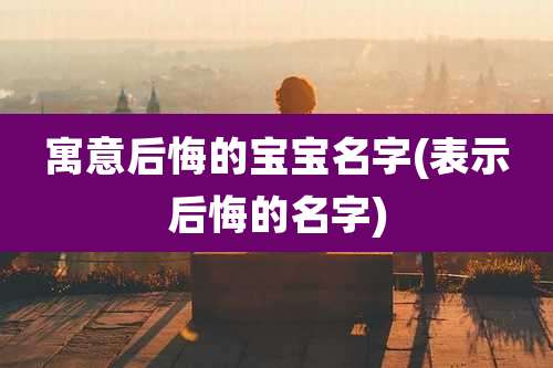 寓意后悔的宝宝名字(表示后悔的名字)