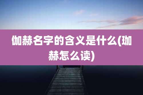 伽赫名字的含义是什么(珈赫怎么读)
